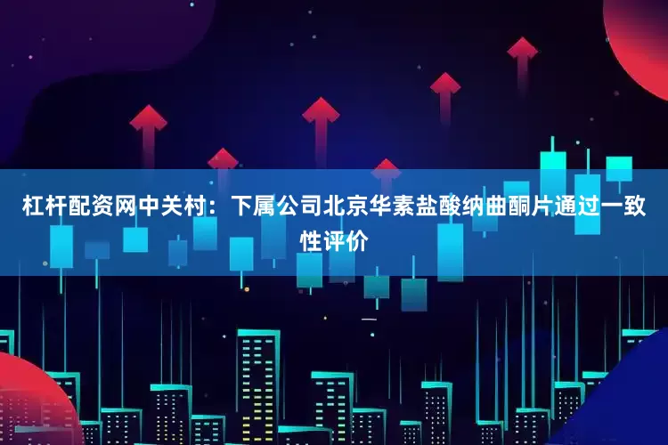 杠杆配资网中关村:下属公司北京华素盐酸纳曲酮片通过一致性评价